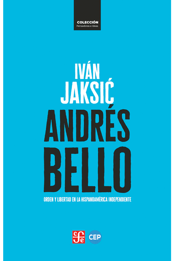 Andrés Bello. Orden y libertad en la Hispanoamérica independiente