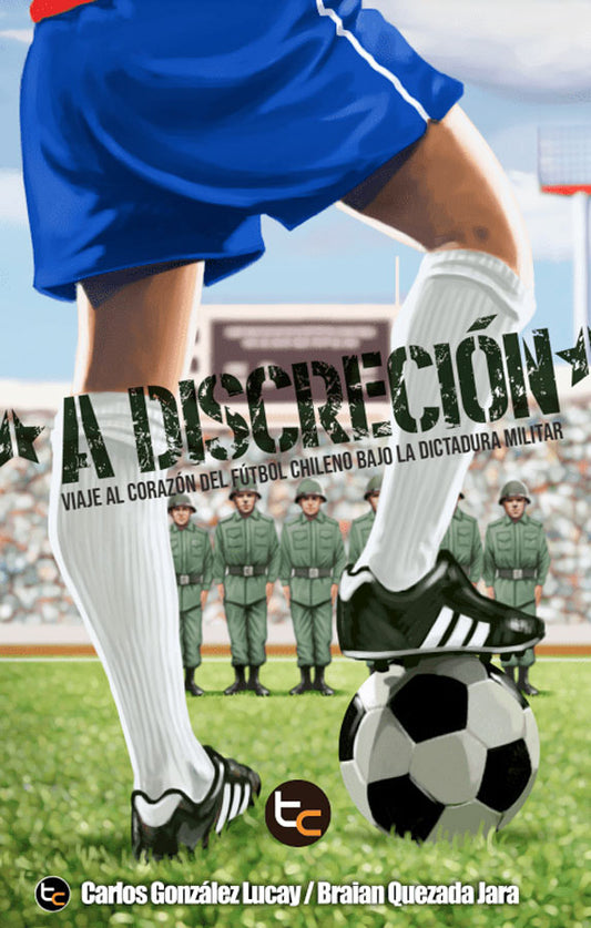 A discreción. Viaje al corazón del fútbol chileno bajo la dictadura militar